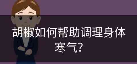 胡椒如何帮助调理身体寒气？(胡椒如何帮助调理身体寒气呢)